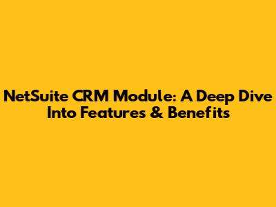 NetSuite CRM Module: A Deep Dive Into Features & Benefits