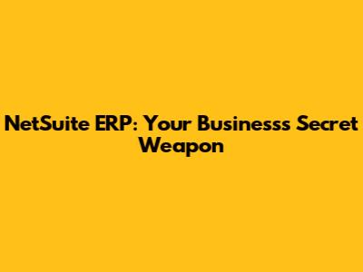 NetSuite ERP: Your Business's Secret Weapon