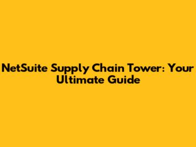 NetSuite Supply Chain Tower: Your Ultimate Guide