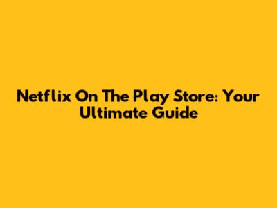 Netflix On The Play Store: Your Ultimate Guide