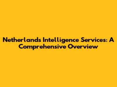 Netherlands Intelligence Services: A Comprehensive Overview