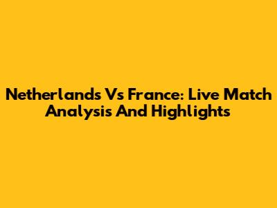 Netherlands Vs France: Live Match Analysis And Highlights