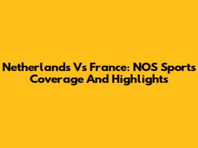 Netherlands Vs France: NOS Sport's Coverage And Highlights