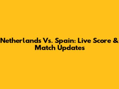 Netherlands Vs. Spain: Live Score & Match Updates