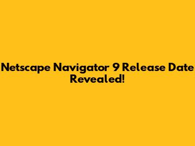 Netscape Navigator 9 Release Date Revealed!
