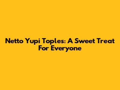 Netto Yupi Toples: A Sweet Treat For Everyone