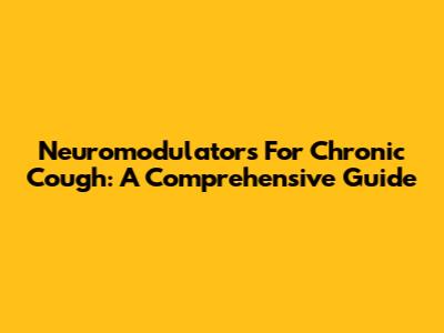Neuromodulators For Chronic Cough: A Comprehensive Guide