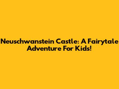 Neuschwanstein Castle: A Fairytale Adventure For Kids!