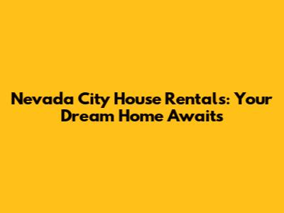Nevada City House Rentals: Your Dream Home Awaits