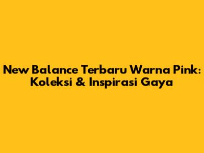New Balance Terbaru Warna Pink: Koleksi & Inspirasi Gaya