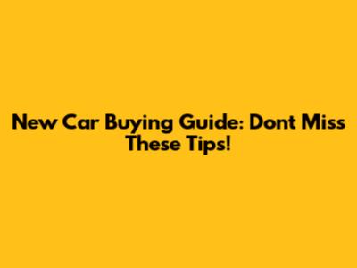 New Car Buying Guide: Don't Miss These Tips!