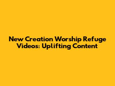 New Creation Worship Refuge Videos: Uplifting Content