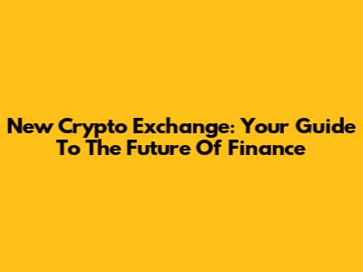 New Crypto Exchange: Your Guide To The Future Of Finance