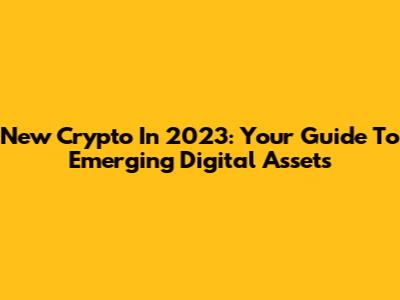 New Crypto In 2023: Your Guide To Emerging Digital Assets
