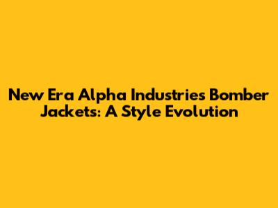 New Era Alpha Industries Bomber Jackets: A Style Evolution