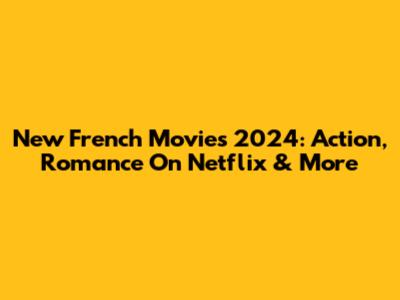 New French Movies 2024: Action, Romance On Netflix & More