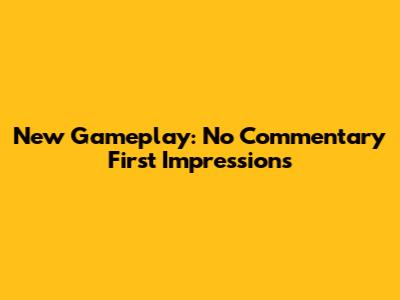 New Gameplay: No Commentary First Impressions