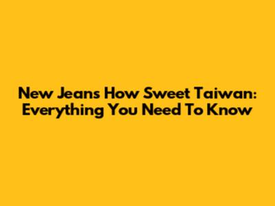 New Jeans 'How Sweet' Taiwan: Everything You Need To Know