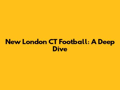 New London CT Football: A Deep Dive
