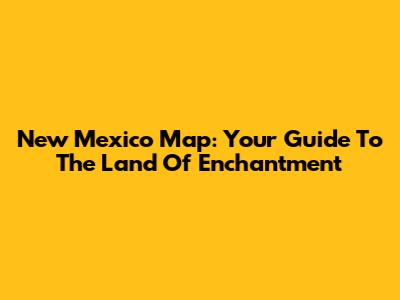 New Mexico Map: Your Guide To The Land Of Enchantment