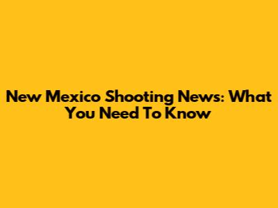 New Mexico Shooting News: What You Need To Know