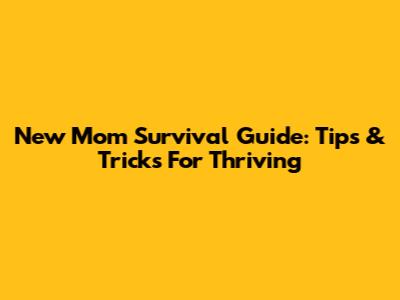 New Mom Survival Guide: Tips & Tricks For Thriving
