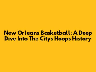 New Orleans Basketball: A Deep Dive Into The City's Hoops History