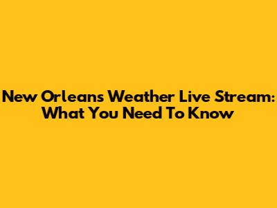 New Orleans Weather Live Stream: What You Need To Know