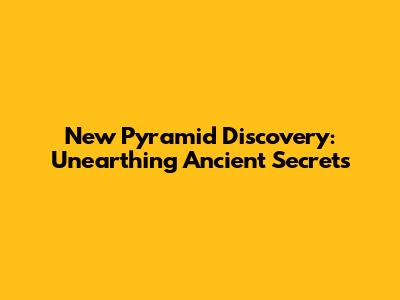New Pyramid Discovery: Unearthing Ancient Secrets