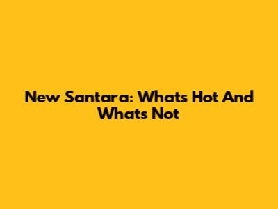 New Santara: What's Hot And What's Not