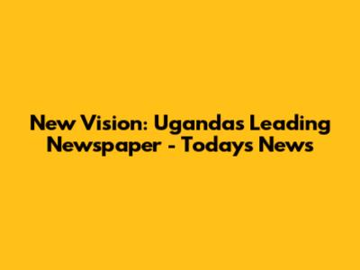 New Vision: Uganda's Leading Newspaper - Today's News