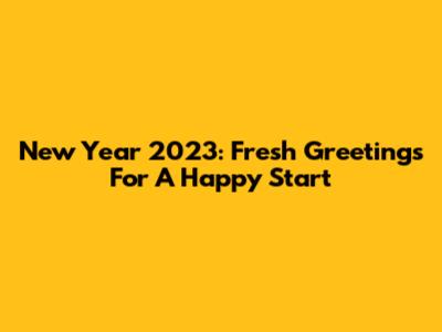 New Year 2023: Fresh Greetings For A Happy Start