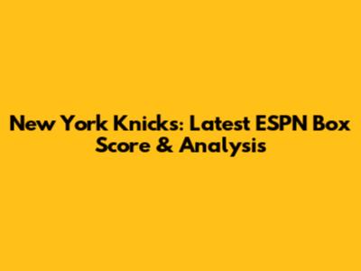 New York Knicks: Latest ESPN Box Score & Analysis