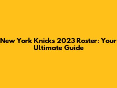 New York Knicks 2023 Roster: Your Ultimate Guide