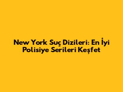 New York Suç Dizileri: En İyi Polisiye Serileri Keşfet