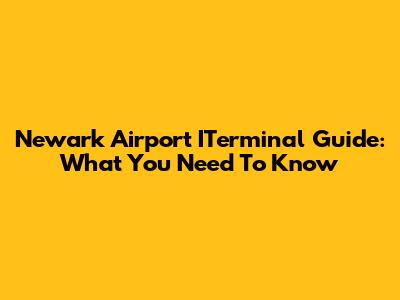 Newark Airport ITerminal Guide: What You Need To Know