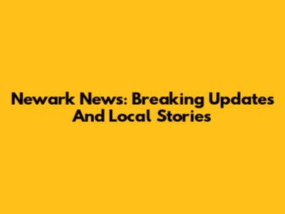Newark News: Breaking Updates And Local Stories
