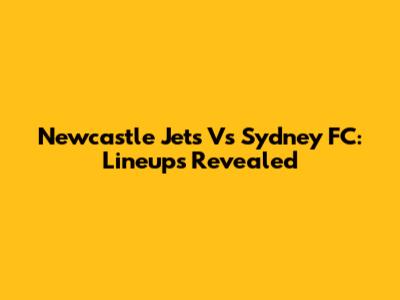 Newcastle Jets Vs Sydney FC: Lineups Revealed