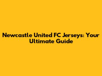 Newcastle United FC Jerseys: Your Ultimate Guide
