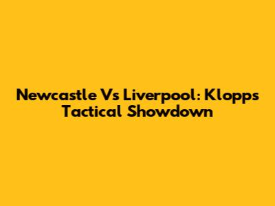 Newcastle Vs Liverpool: Klopp's Tactical Showdown