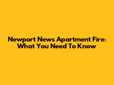 Newport News Apartment Fire: What You Need To Know