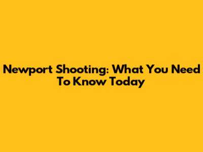 Newport Shooting: What You Need To Know Today