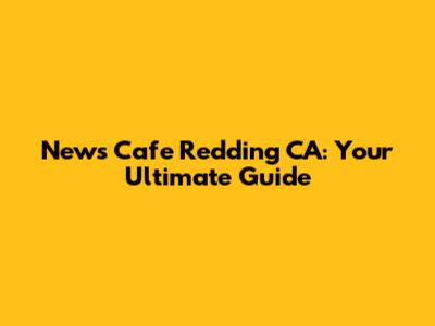 News Cafe Redding CA: Your Ultimate Guide