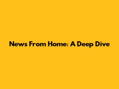 News From Home: A Deep Dive