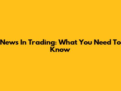 News In Trading: What You Need To Know
