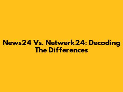 News24 Vs. Netwerk24: Decoding The Differences