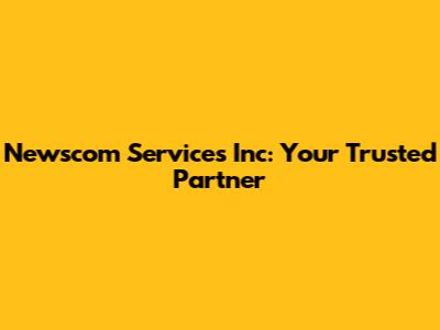 Newscom Services Inc: Your Trusted Partner
