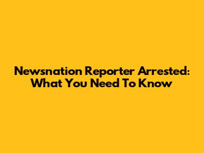 Newsnation Reporter Arrested: What You Need To Know