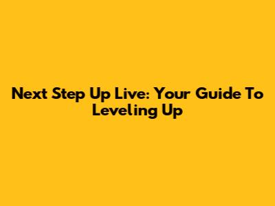 Next Step Up Live: Your Guide To Leveling Up