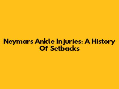 Neymar's Ankle Injuries: A History Of Setbacks